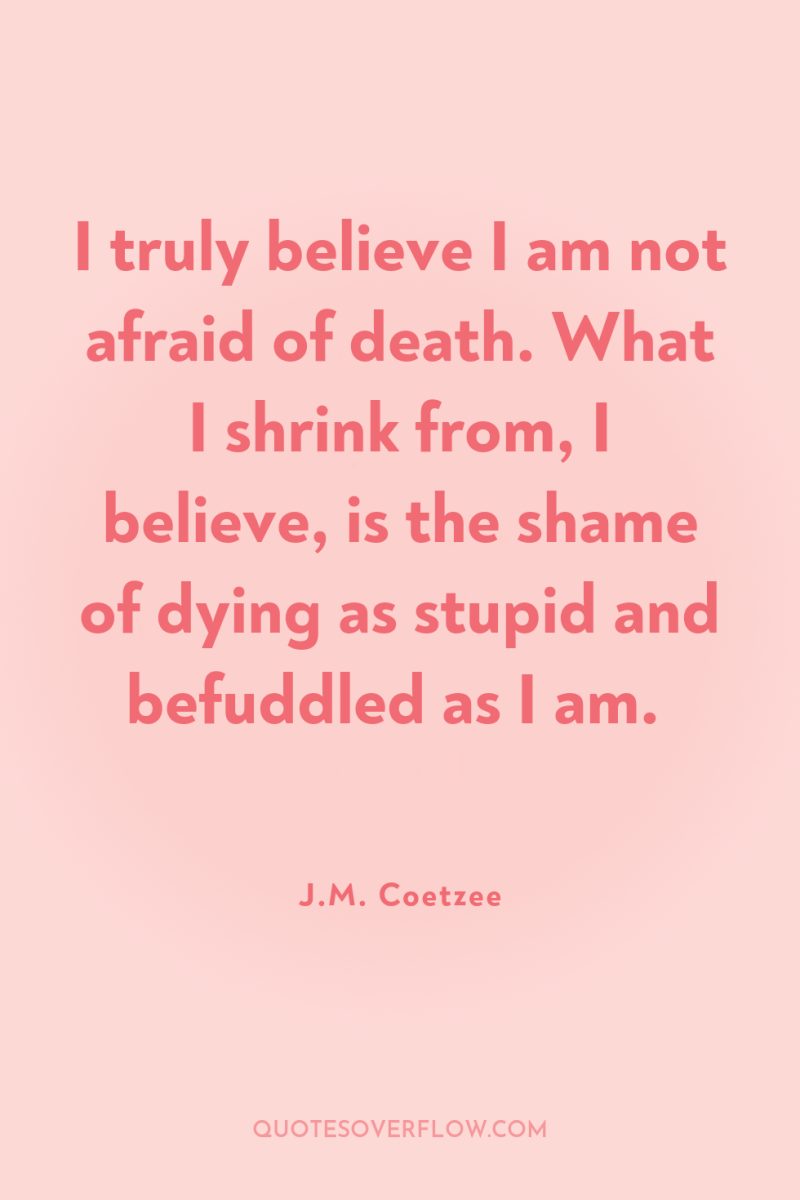 I truly believe I am not afraid of death. What...