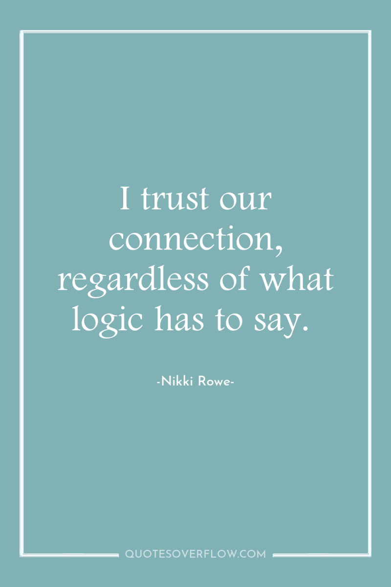 I trust our connection, regardless of what logic has to...