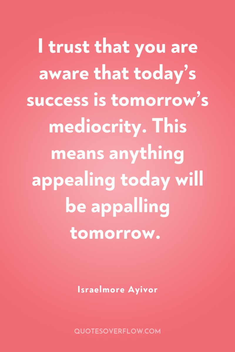 I trust that you are aware that today’s success is...