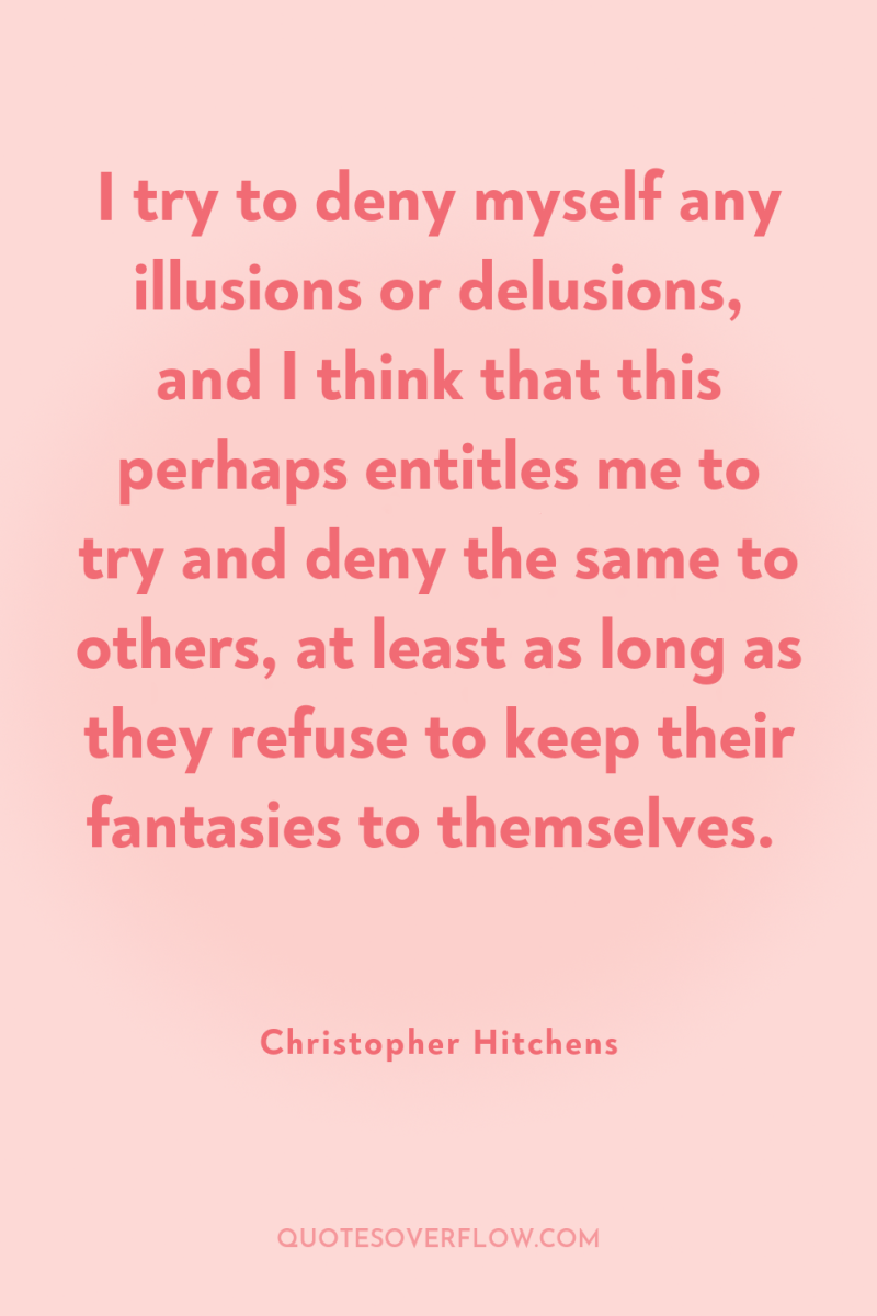 I try to deny myself any illusions or delusions, and...