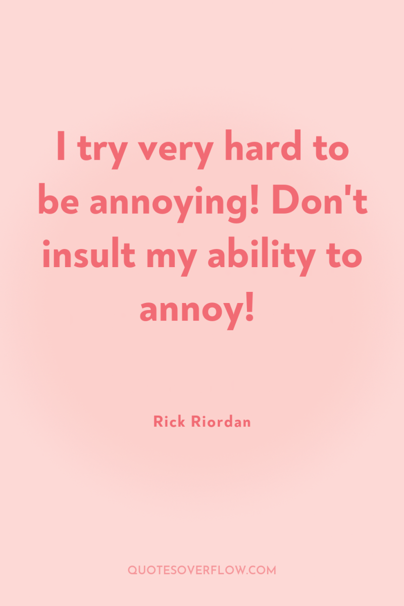 I try very hard to be annoying! Don't insult my...