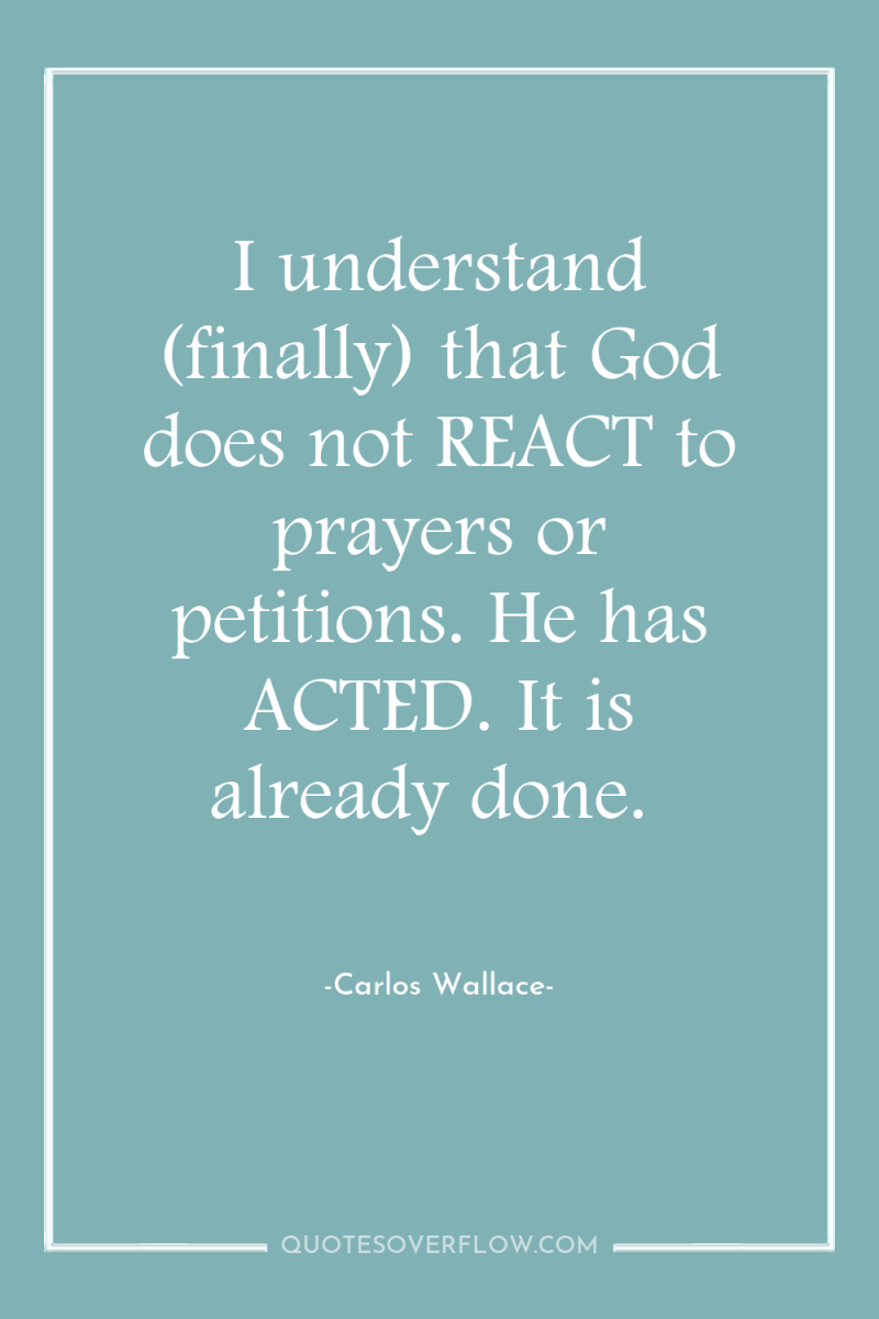 I understand (finally) that God does not REACT to prayers...