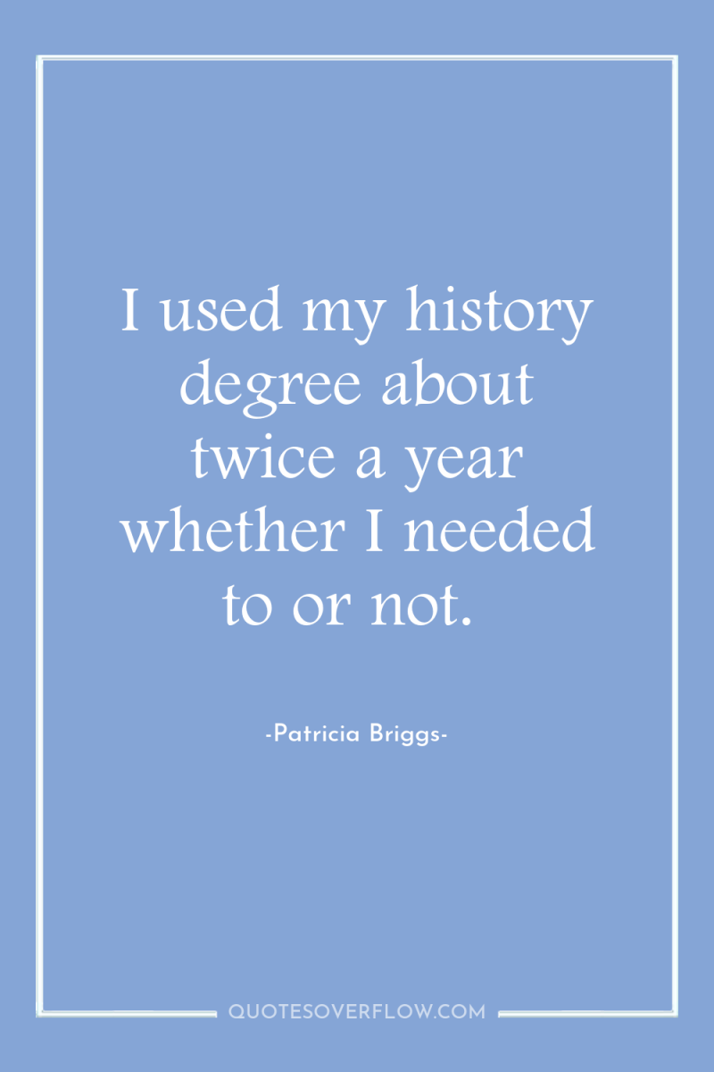 I used my history degree about twice a year whether...