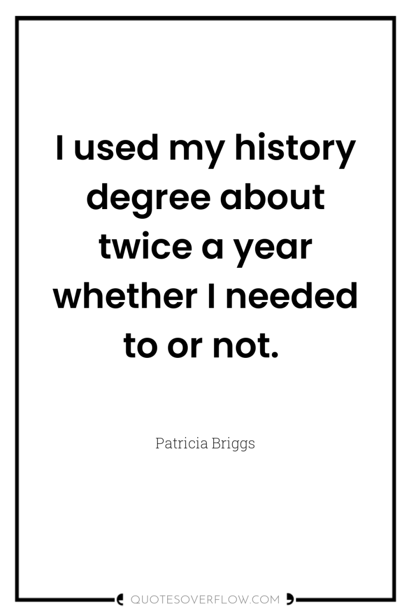 I used my history degree about twice a year whether...