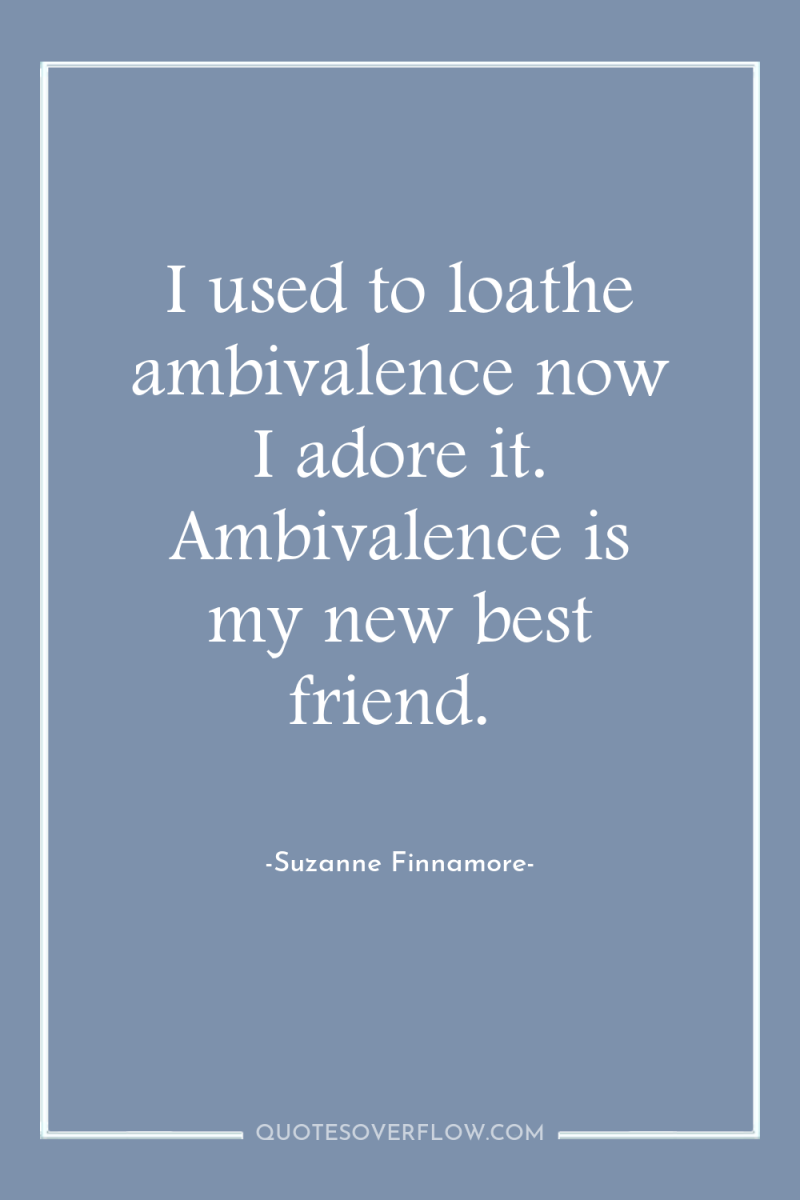 I used to loathe ambivalence now I adore it. Ambivalence...