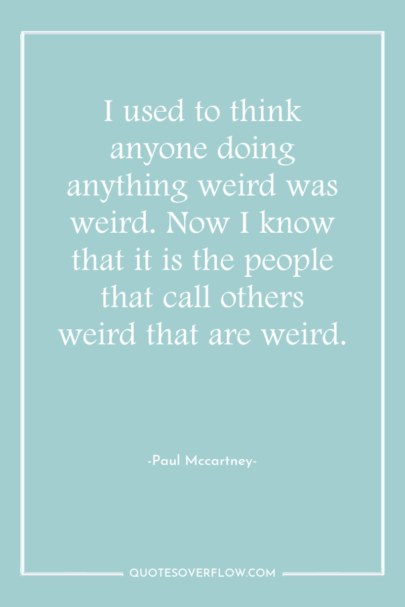 I used to think anyone doing anything weird was weird....