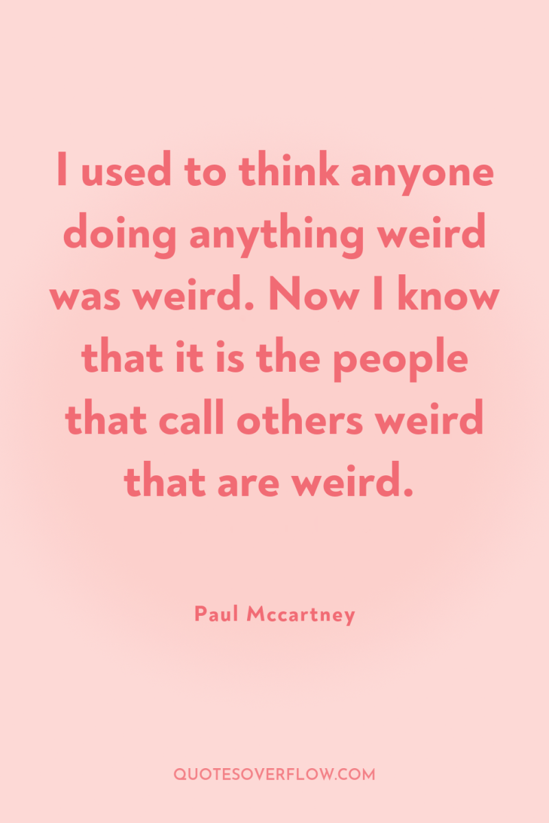 I used to think anyone doing anything weird was weird....
