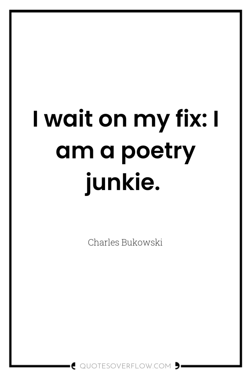 I wait on my fix: I am a poetry junkie. 