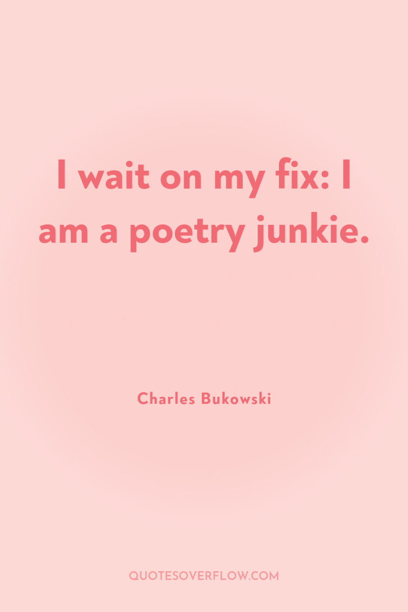 I wait on my fix: I am a poetry junkie. 