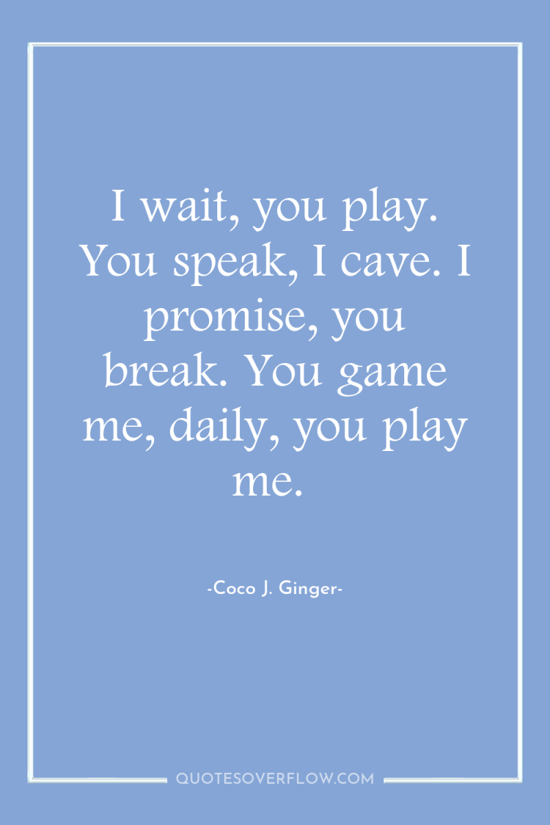 I wait, you play. You speak, I cave. I promise,...