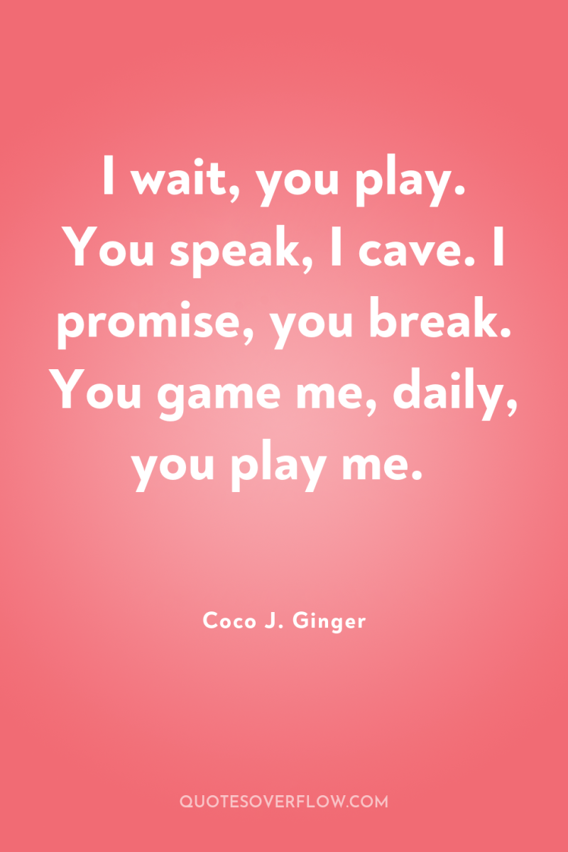 I wait, you play. You speak, I cave. I promise,...