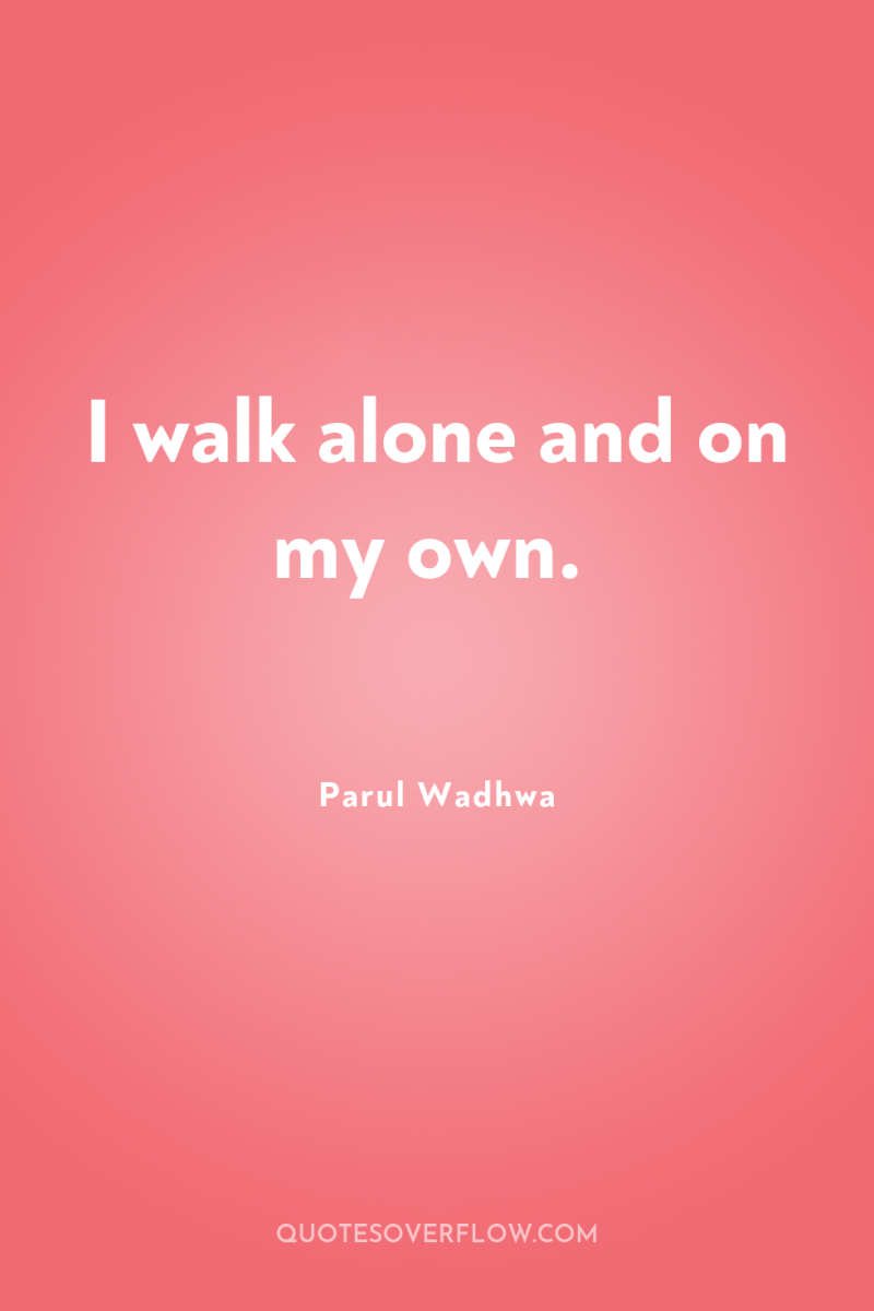 I walk alone and on my own. 
