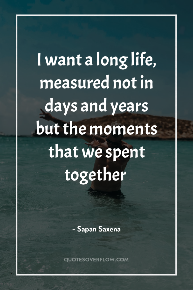 I want a long life, measured not in days and...