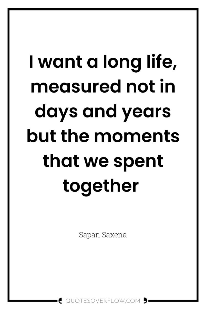I want a long life, measured not in days and...