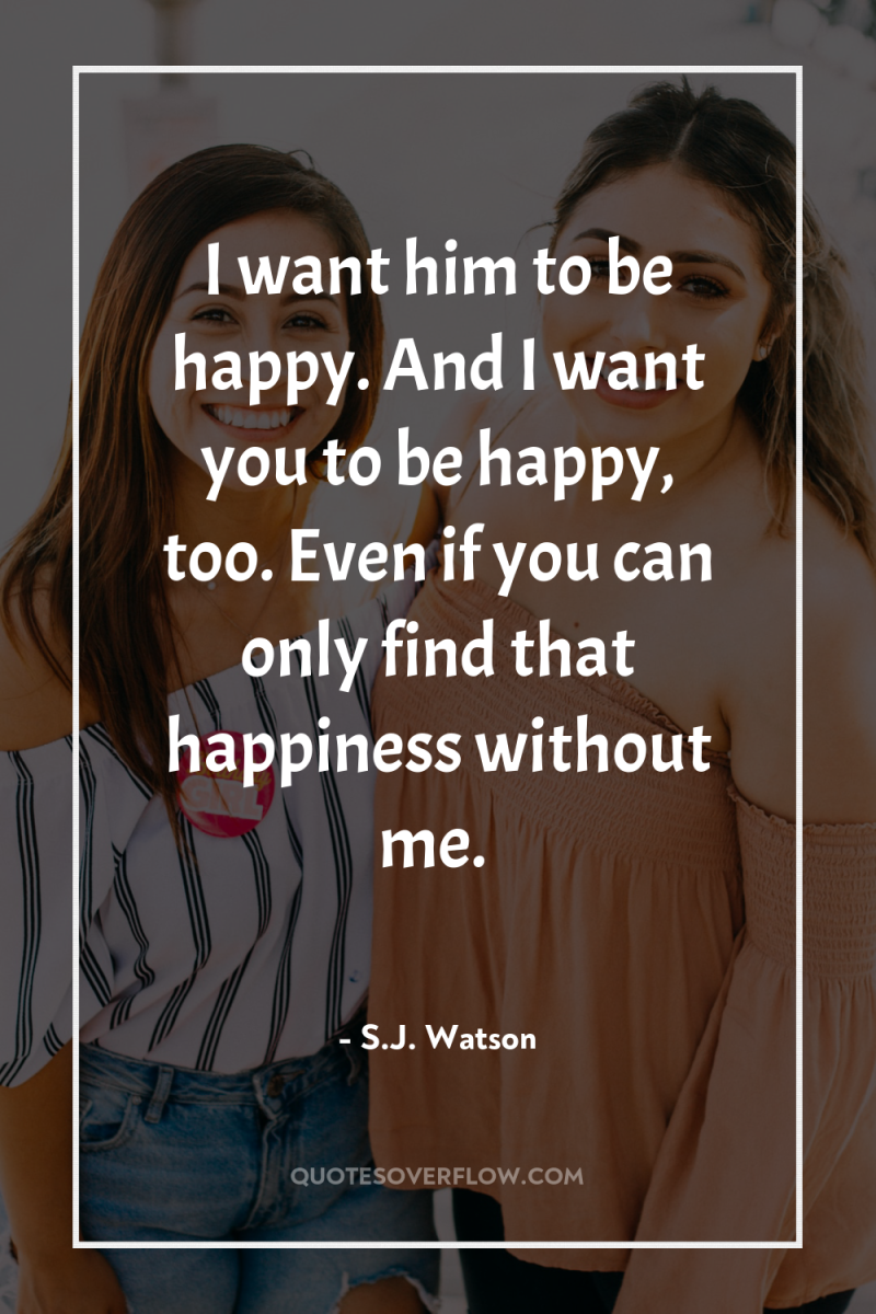 I want him to be happy. And I want you...