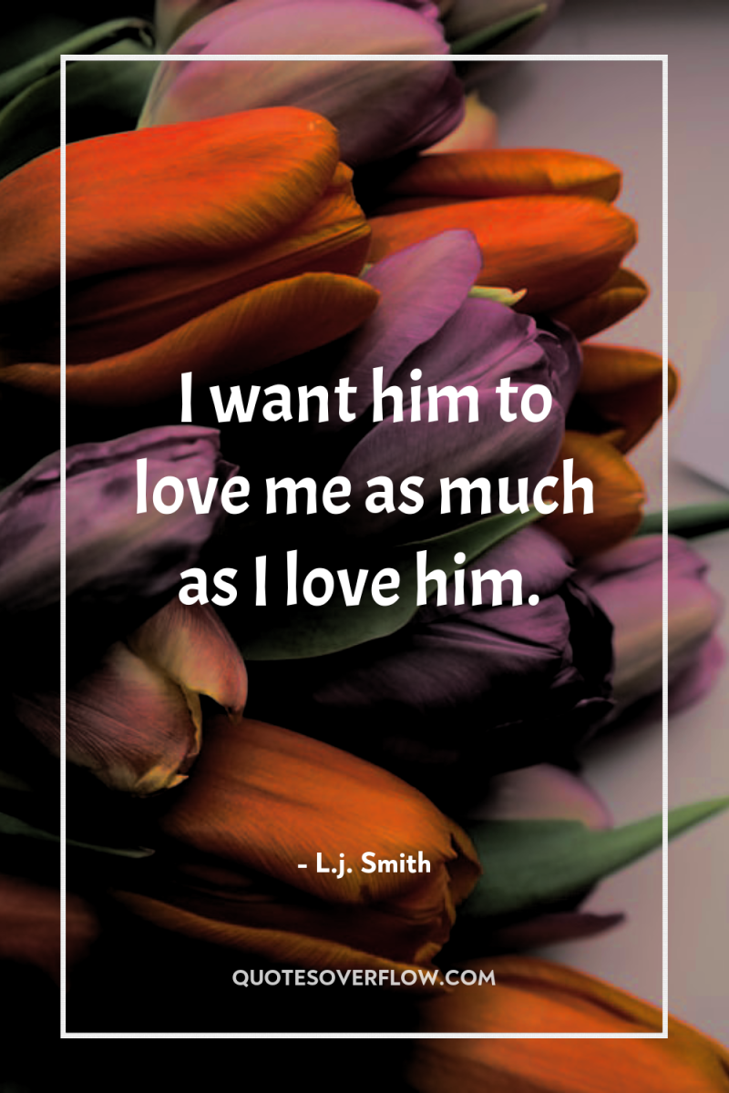 I want him to love me as much as I...
