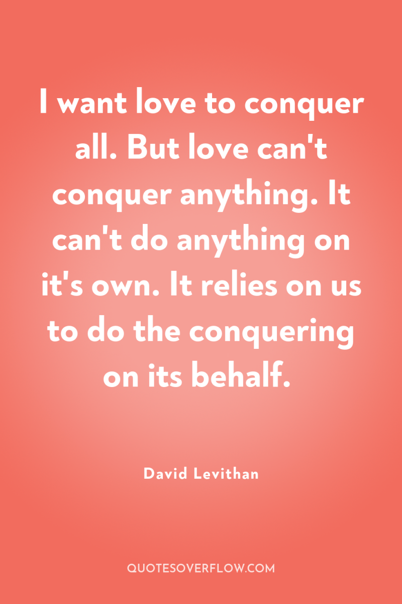I want love to conquer all. But love can't conquer...