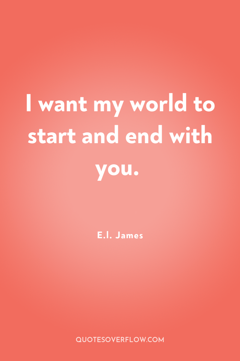 I want my world to start and end with you. 