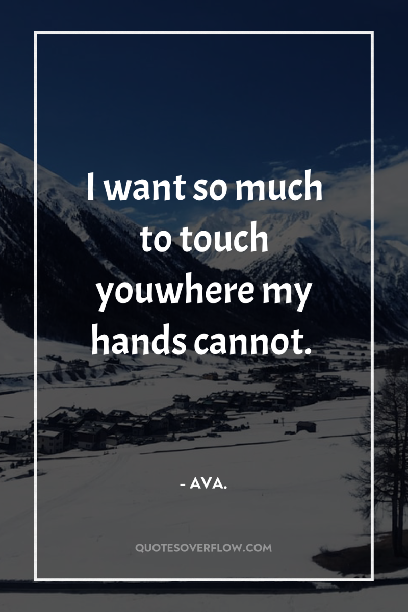 I want so much to touch youwhere my hands cannot. 