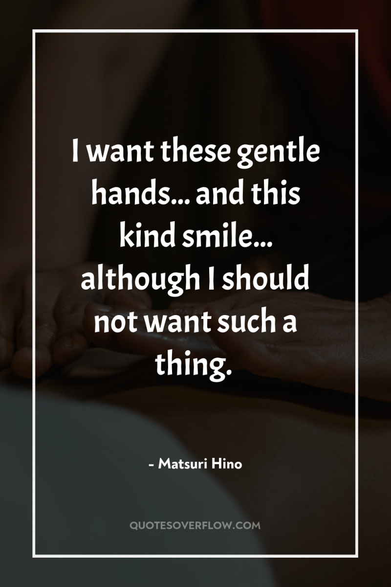 I want these gentle hands... and this kind smile... although...