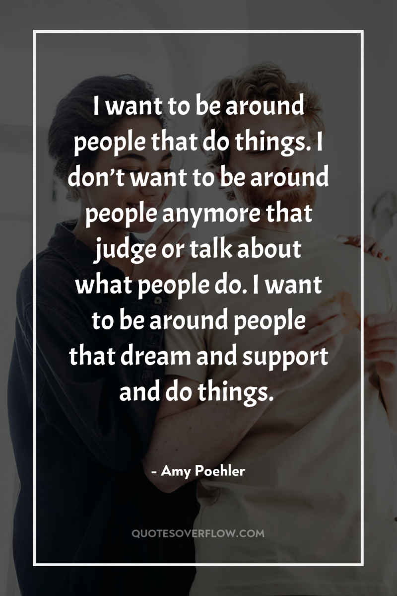 I want to be around people that do things. I...