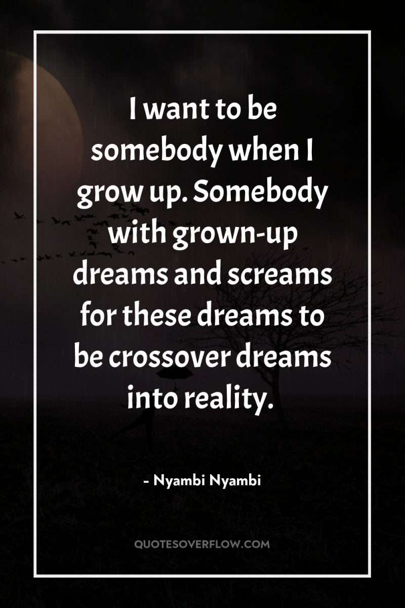 I want to be somebody when I grow up. Somebody...