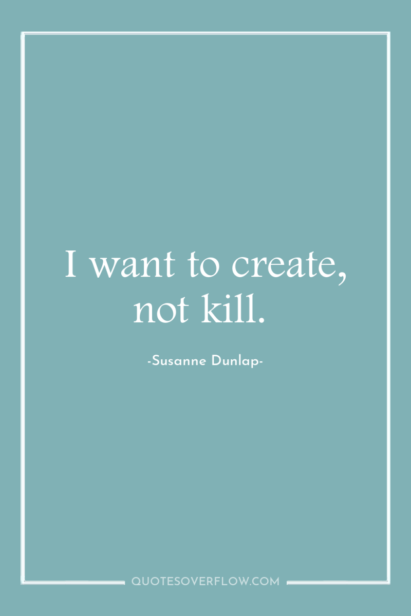 I want to create, not kill. 