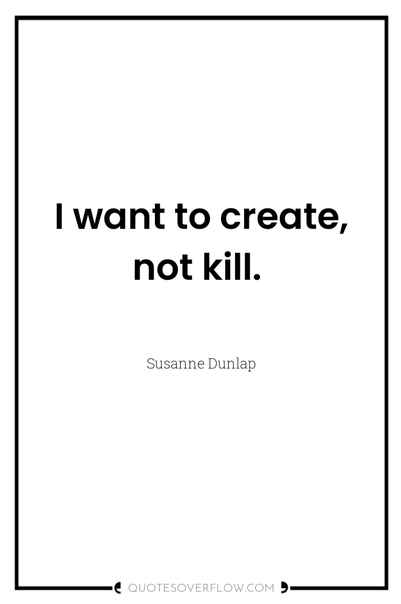 I want to create, not kill. 