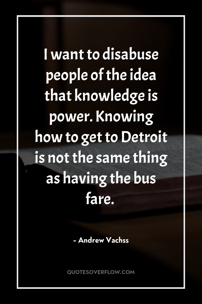 I want to disabuse people of the idea that knowledge...