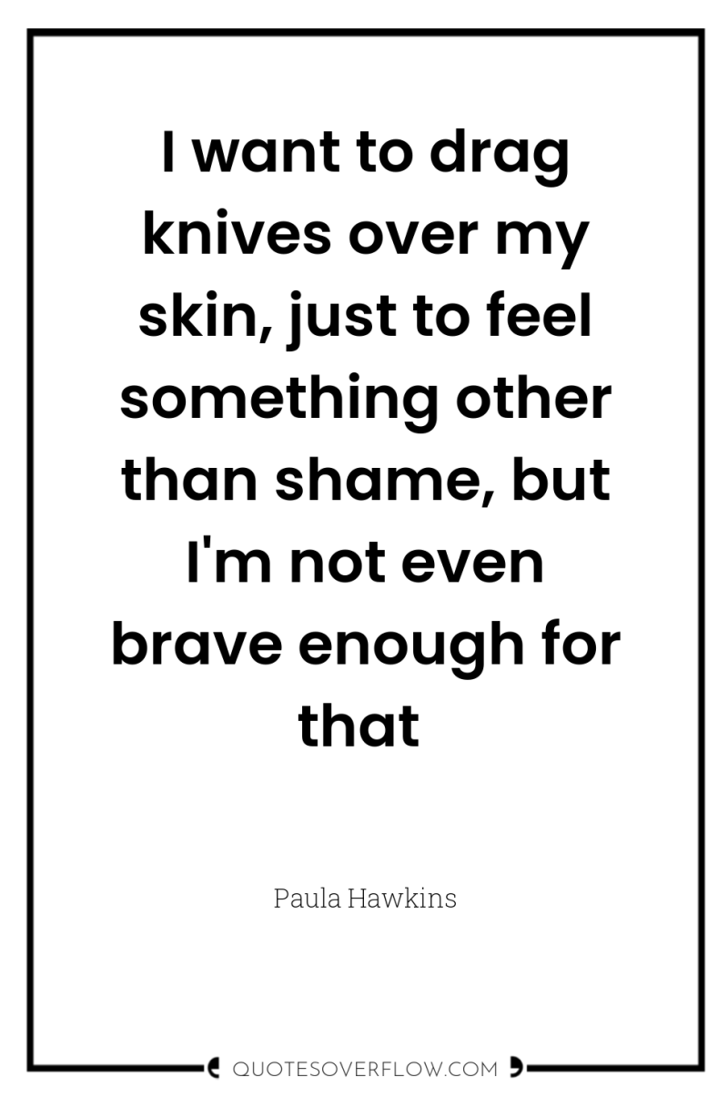 I want to drag knives over my skin, just to...