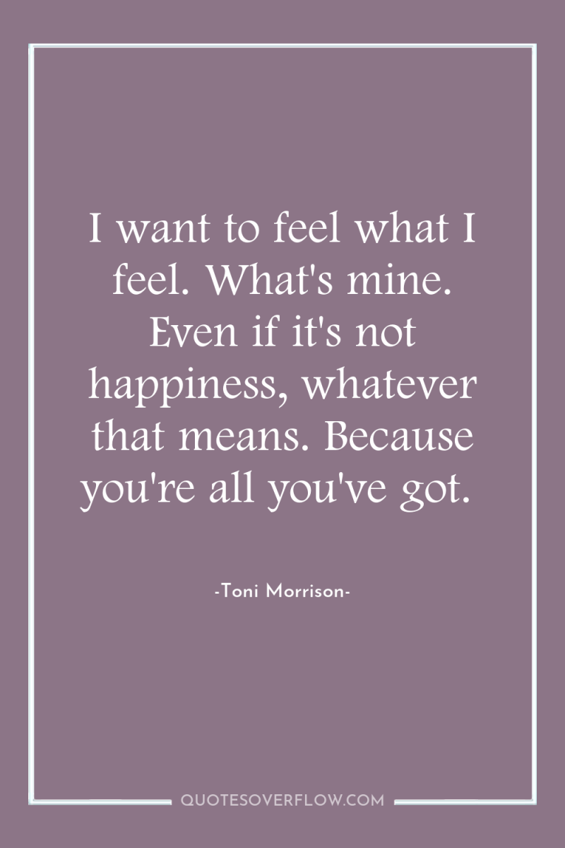 I want to feel what I feel. What's mine. Even...
