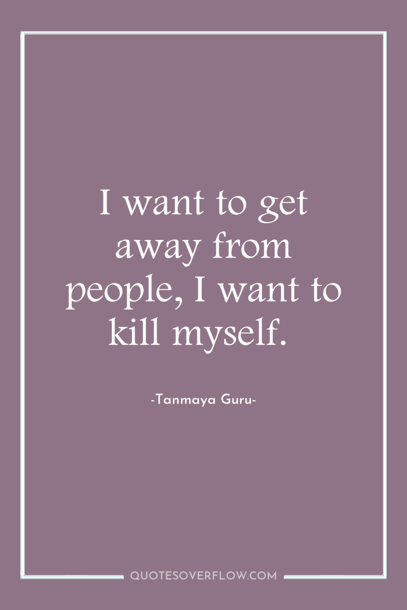 I want to get away from people, I want to...