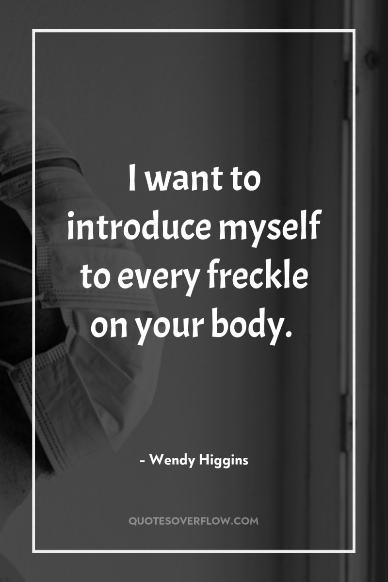 I want to introduce myself to every freckle on your...