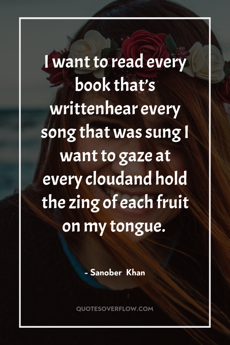 I want to read every book that’s writtenhear every song...