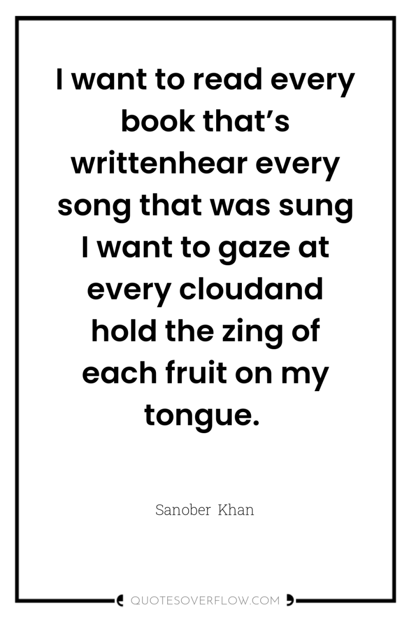 I want to read every book that’s writtenhear every song...