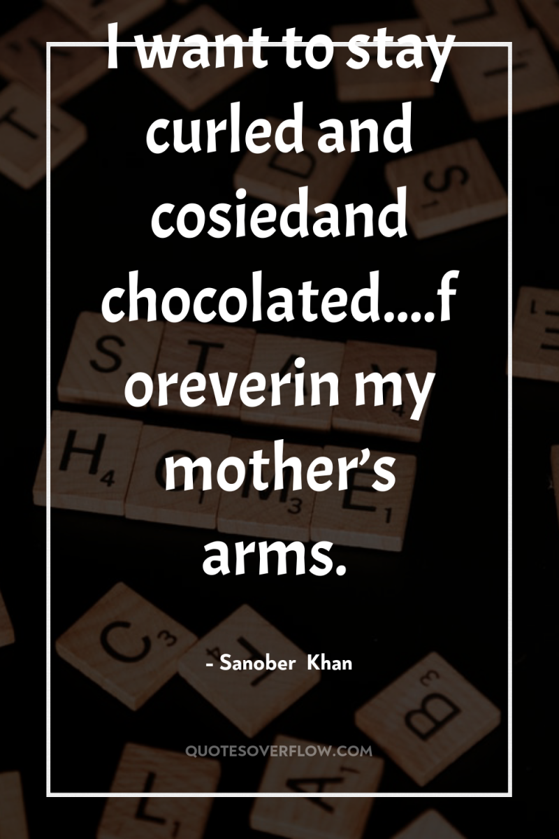 I want to stay curled and cosiedand chocolated....foreverin my mother’s...