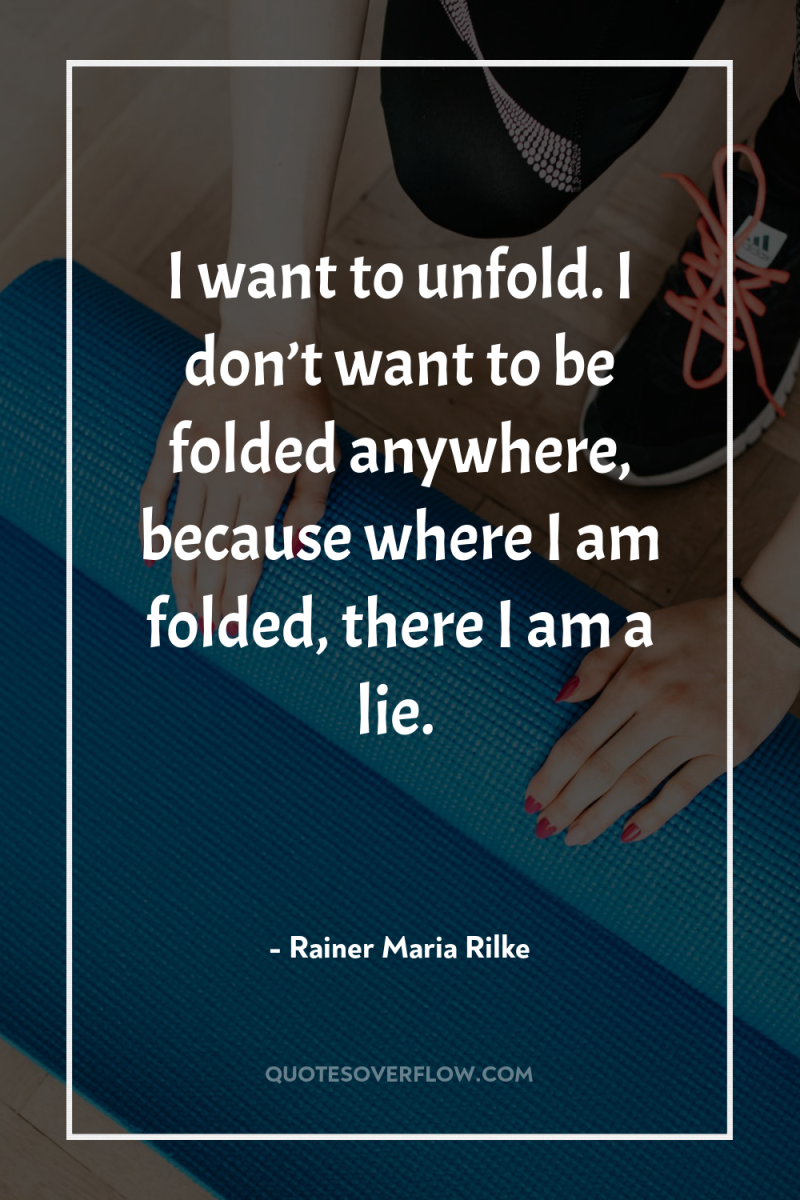I want to unfold. I don’t want to be folded...