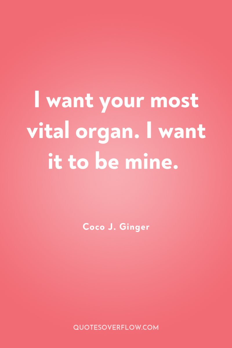 I want your most vital organ. I want it to...