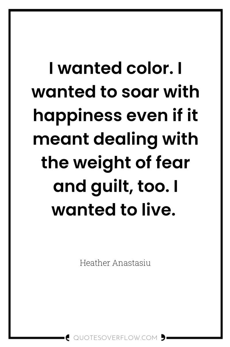 I wanted color. I wanted to soar with happiness even...
