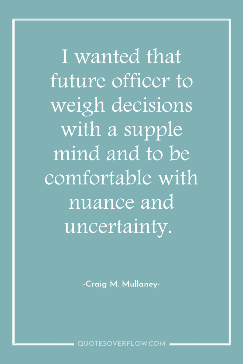I wanted that future officer to weigh decisions with a...