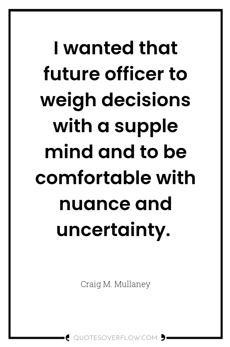 I wanted that future officer to weigh decisions with a...