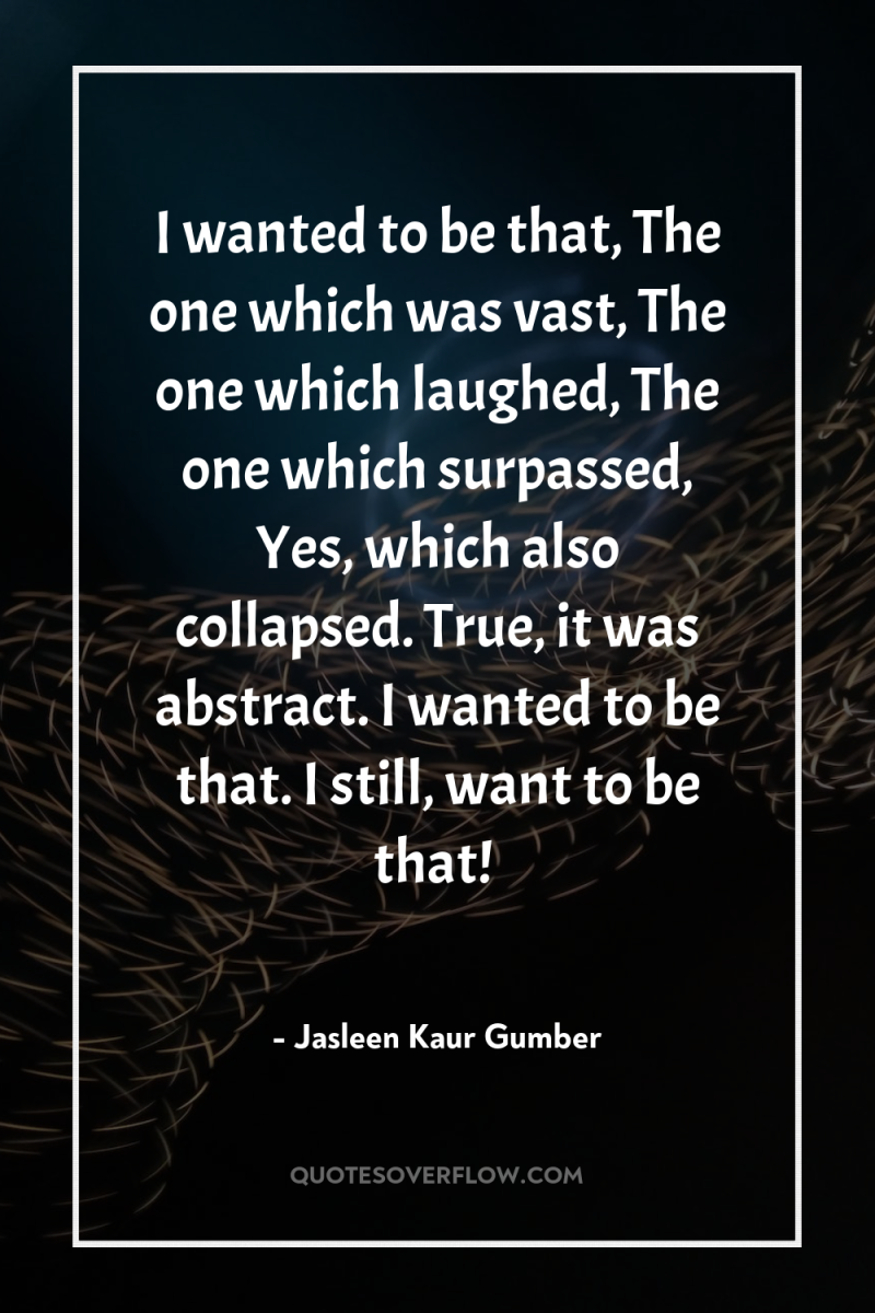 I wanted to be that, The one which was vast,...