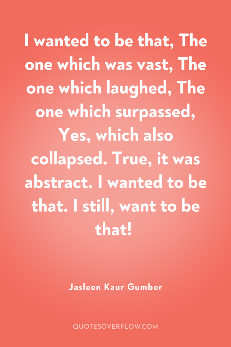 I wanted to be that, The one which was vast,...