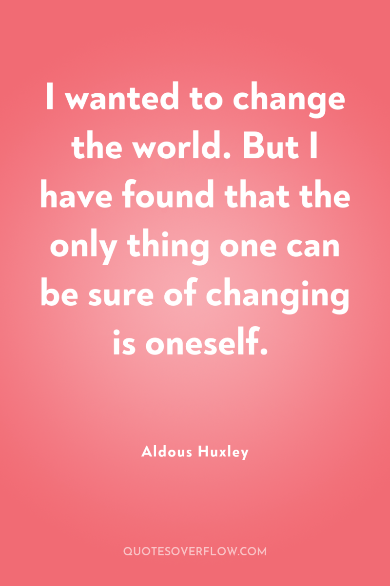 I wanted to change the world. But I have found...