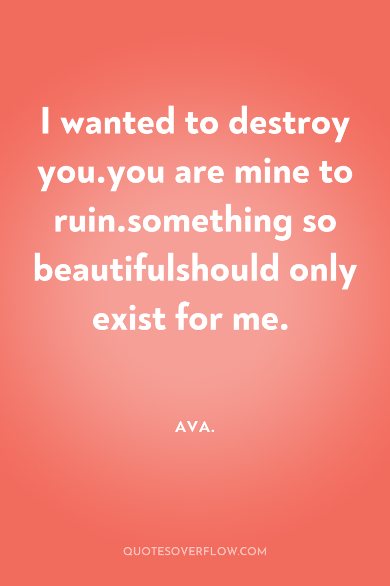 I wanted to destroy you.you are mine to ruin.something so...