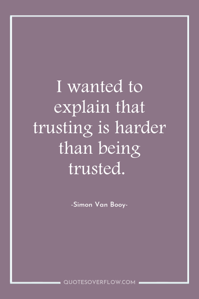 I wanted to explain that trusting is harder than being...