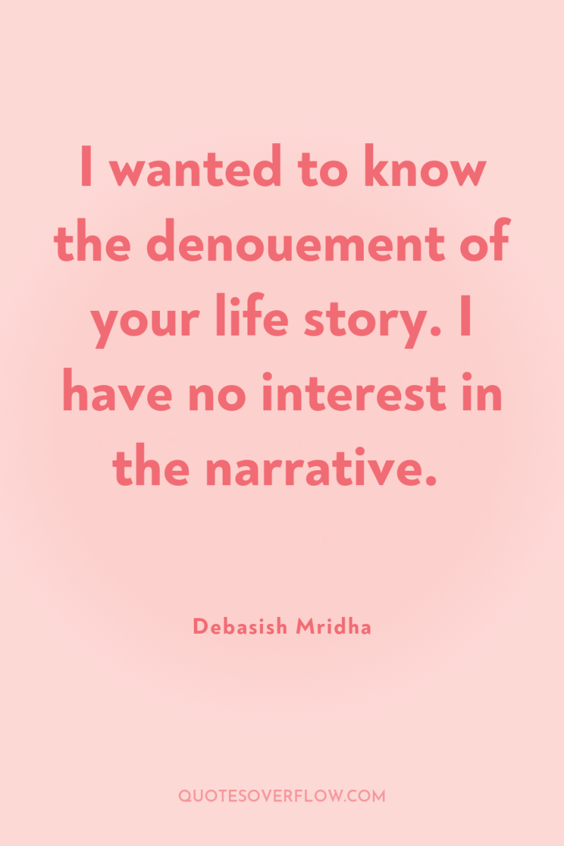 I wanted to know the denouement of your life story....