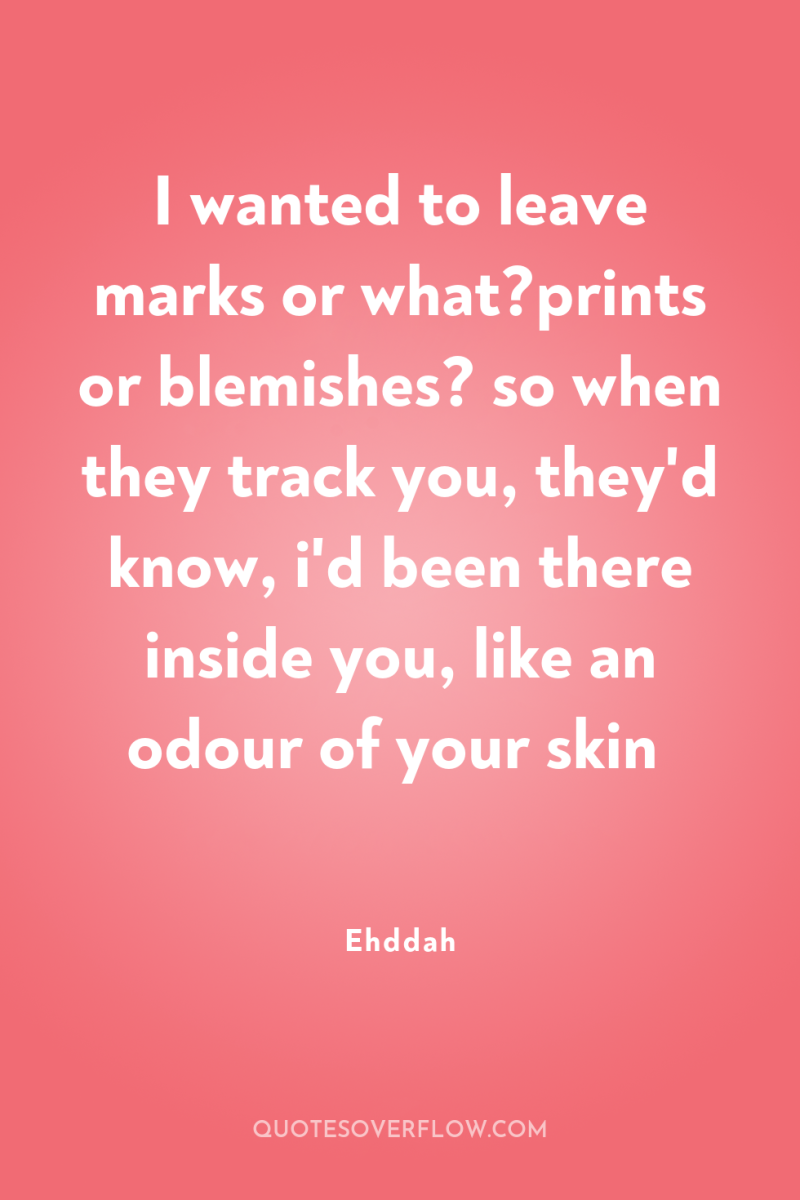 I wanted to leave marks or what?prints or blemishes? so...