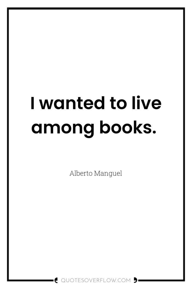 I wanted to live among books. 