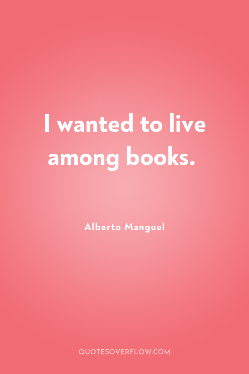 I wanted to live among books. 